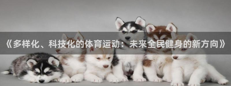 77体育app下载官网：《多样化、科技化的体育运动：未来全民健身的新方向》