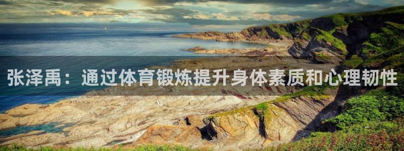77体育：张泽禹：通过体育锻炼提升身体素质和心理韧性