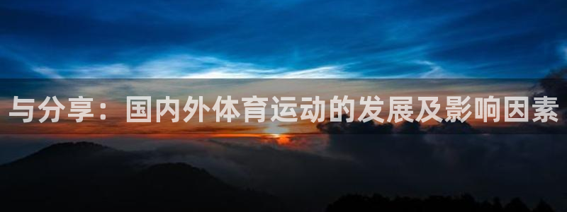 77体育官网：与分享：国内外体育运动的发展及影响因素